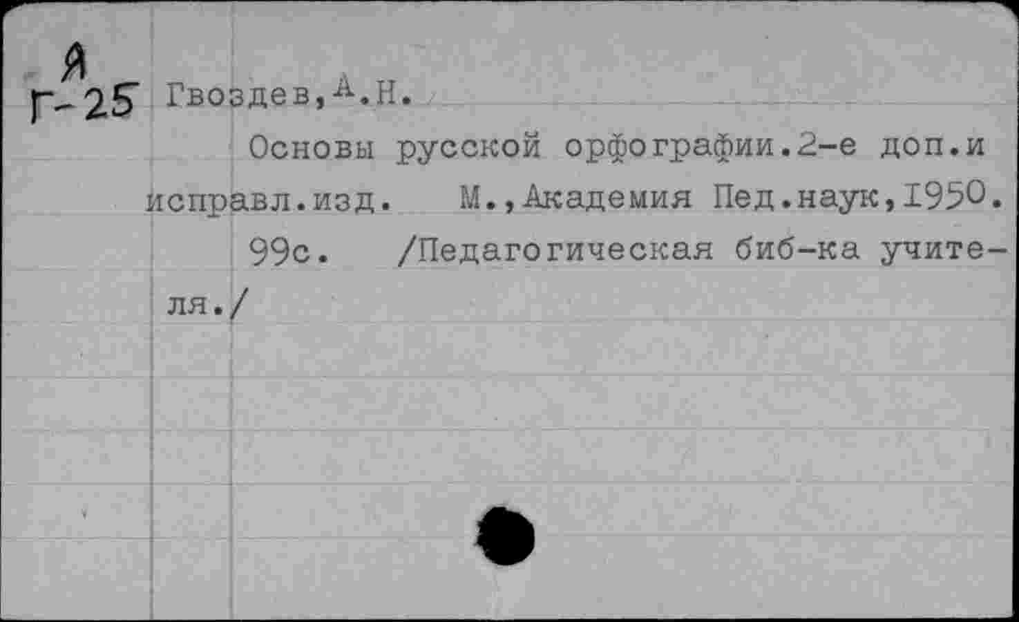 ﻿2^ Гвоздев,-^.Н.
Основы русской орфографии.2-е доп.и исправл.изд. М.,Академия Пед.наук,1950.
99с. /Педагогическая биб-ка учите-